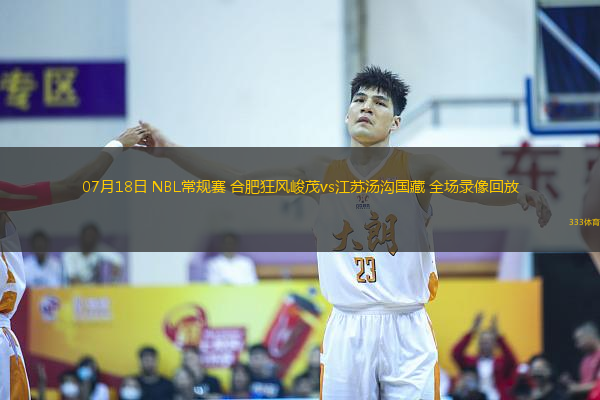 07月18日 NBL常规赛 合肥狂风峻茂vs江苏汤沟国藏 全场录像回放