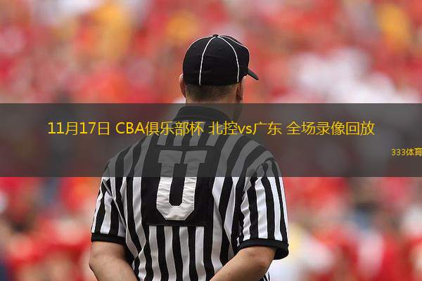 11月17日 CBA俱乐部杯 北控vs广东 全场录像回放