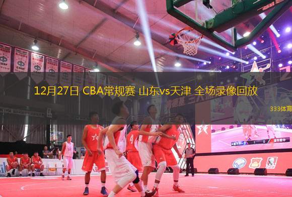 12月27日 CBA常规赛 山东vs天津 全场录像回放