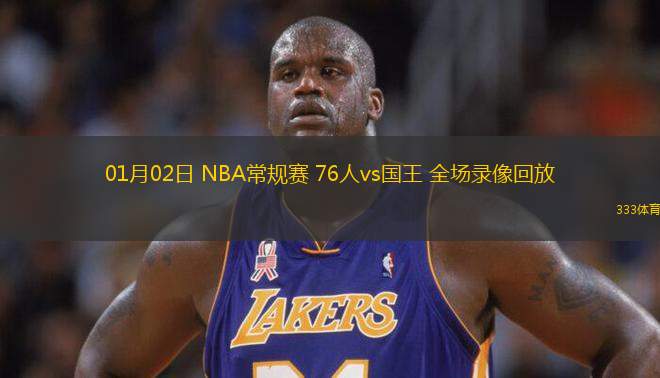 01月02日 NBA常规赛 76人vs国王 全场录像回放