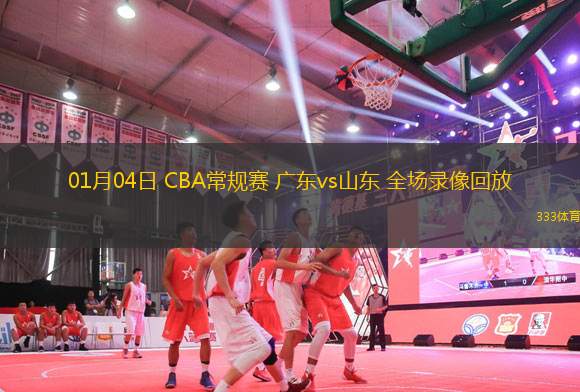 01月04日 CBA常规赛 广东vs山东 全场录像回放