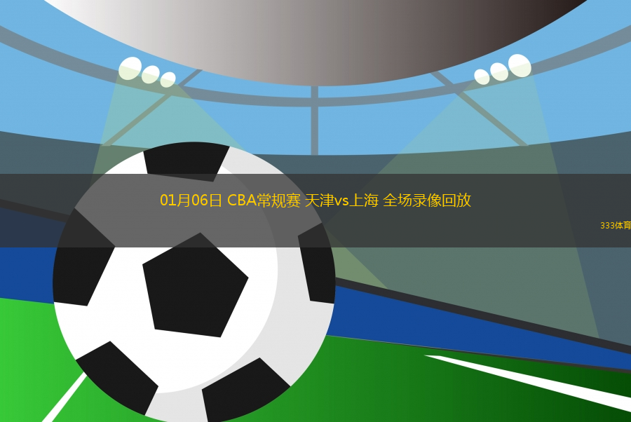 01月06日 CBA常规赛 天津vs上海 全场录像回放