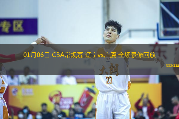 01月06日 CBA常规赛 辽宁vs广厦 全场录像回放