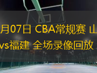 01月07日 CBA常规赛 山西vs福建 全场录像回放