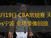 01月19日 CBA常规赛 天津vs宁波 全场录像回放