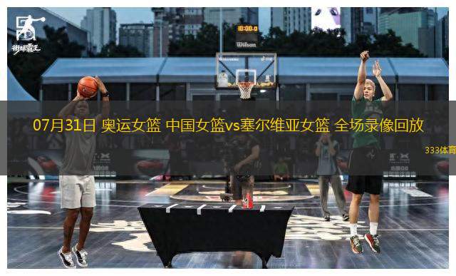 07月31日 奥运女篮 中国女篮vs塞尔维亚女篮 全场录像回放