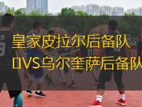 皇家皮拉尔后备队VS乌尔奎萨后备队