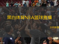 黑白体育NBA篮球直播(黑白体育：NBA赛场直播观看指南)