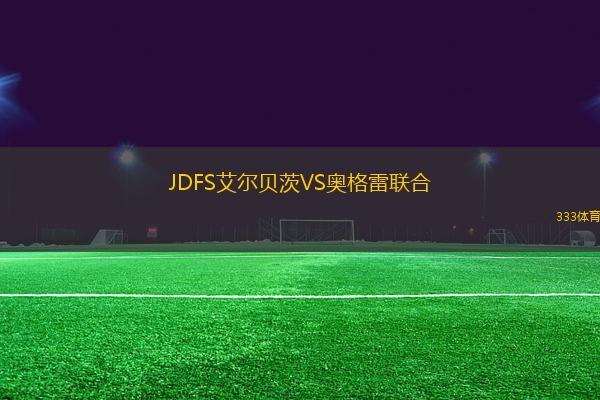 JDFS艾尔贝茨VS奥格雷联合