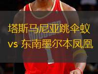 塔斯马尼亚跳伞蚁vs 东南墨尔本凤凰(NBL)