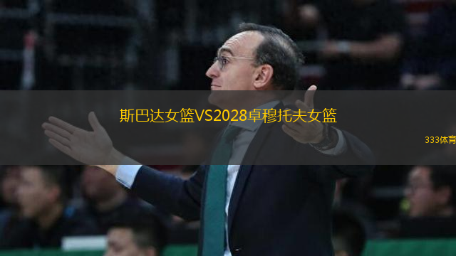 斯巴达女篮VS2028卓穆托夫女篮