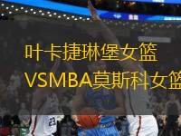 叶卡捷琳堡女篮VSMBA莫斯科女篮