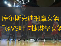 库尔斯克迪纳摩女篮VS叶卡捷琳堡女篮